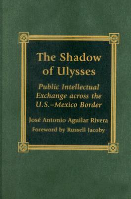 The Shadow of Ulysses: Public Intellectual Exchange Across the U.S.-Mexico Border by José Antonio Aguilar Rivera, Russell Jacoby
