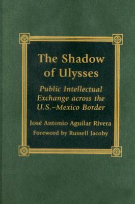 The Shadow of Ulysses: Public Intellectual Exchange Across the U.S.-Mexico Border by Russell Jacoby, José Antonio Aguilar Rivera