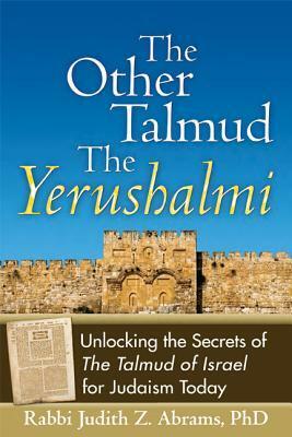 The Other Talmud the Yerushalmi: Unlocking the Secrets Of the Talmud of Israel for Judaism Today by Judith Z. Abrams