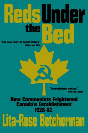 Reds Under the Bed: How Communists Frightened the Canadian Establishment, 1928-32 by Lita-Rose Betcherman