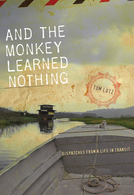 And the Monkey Learned Nothing: Dispatches from a Life in Transit by Tom Lutz