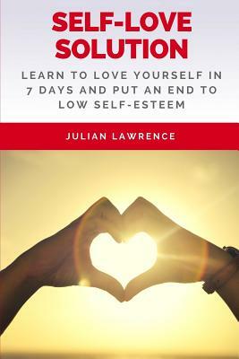 Self-Love Solution: Learn To LOVE Yourself In 7 Days And Put An End To Low Self-Esteem by Julian Lawrence