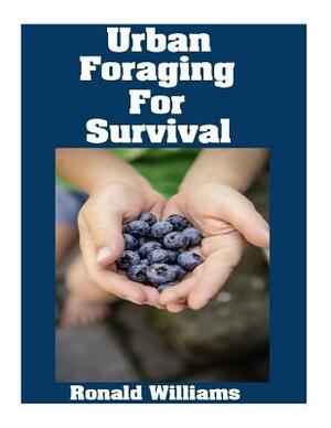 Urban Foraging For Survival: The Ultimate Beginner's Guide On How To Find and Eat Edible Plants In Your City by Ronald Williams