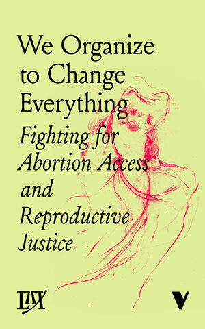 We Organize to Change Everything: Fighting for Abortion Access and Reproductive Justice by Marian Jones, Elizabeth Navarro, Anne Rumberger, Natalie Adler, Jessie Kindig