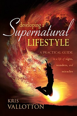 Developing a Supernatural Lifestyle: A Practical Guide to a Life of Signs, Wonders, and Miracles by Kris Vallotton