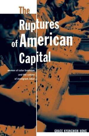 The Ruptures of American Capital: Women of Color Feminism and the Culture of Immigrant Labor by Grace Kyungwon Hong