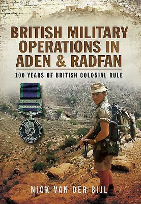 British Military Operations in Aden and Radfan: 100 Years of British Colonial Rule by Nicholas Van Der Bijl