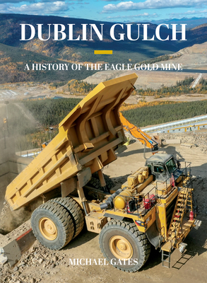 Dublin Gulch: A History of the Eagle Gold Mine by Michael Gates