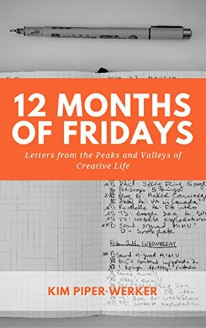 12 Months of Fridays, Vol 1: Letters from the Peaks and Valleys of Creative Life by Kim Piper Werker