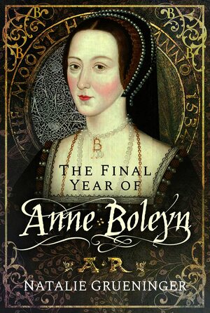 The Final Year of Anne Boleyn by Natalie Grueninger