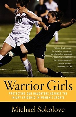 Warrior Girls: Protecting Our Daughters Against the Injury Epidemic in Women's Sports by Michael Sokolove