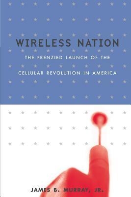 Wireless Nation: The Frenzied Launch of the Cellular Revolution by James B. Murray, Lisa Dickey