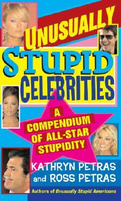 Unusually Stupid Celebrities: A Compendium of All-Star Stupidity by Ross Petras, Kathryn Petras