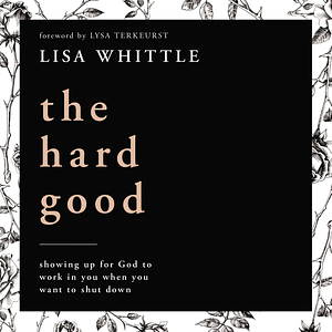 The Hard Good: Showing Up for God to Work in You When You Want to Shut Down by Lisa Whittle