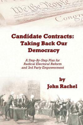 Candidate Contracts: Taking Back Our Democracy: A Step-By-Step Plan for Radical Electoral Reform and 3rd Party Empowerment by John Rachel