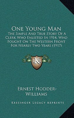 One Young Man: The Simple And True Story Of A Clerk Who Enlisted In 1914, Who Fought On The Western Front For Nearly Two Years (1917) by John Ernest Hodder-Williams