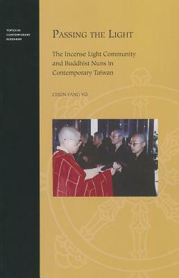 Passing the Light: The Incense Light Community and Buddhist Nuns in Contemporary Taiwan by Chün-Fang Yü