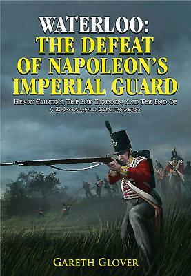 Waterloo: The Defeat of Napoleon's Imperial Guard: Henry Clinton, the 2nd Division and the End of a 200-Year-Old Controversy by Gareth Glover