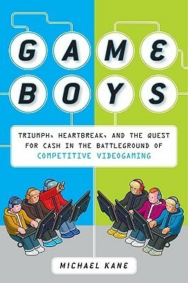 Game Boys: Triumph, Heartbreak, and the Quest for Cash in the Battleground of Competitive V ideogaming by Michael Kane