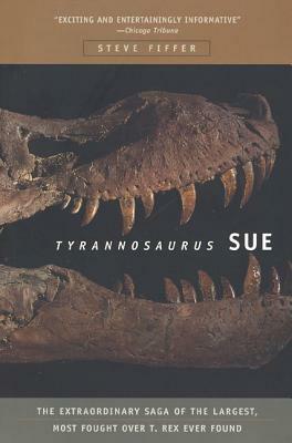 Tyrannosaurus Sue: The Extraordinary Saga of Largest, Most Fought Over T. Rex Ever Found by Steve Fiffer