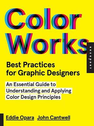 Best Practices for Graphic Designers, Color Works: Right Ways of Applying Color in Branding, Wayfinding, Information Design, Digital Environments and Pretty Much Everywhere Else by John Cantwell, Eddie Opara, Eddie Opara