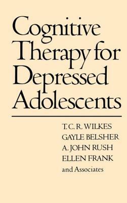 Cognitive Therapy for Depressed Adolescents by A. John Rush, T. C. R. Wilkes, Gayle Belsher