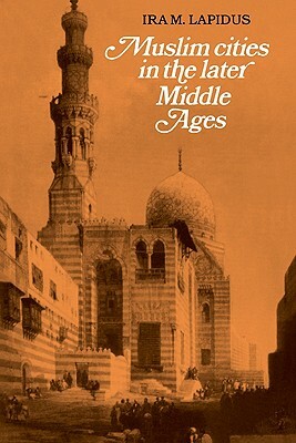 Muslim Cities in the Later Middle Ages by Ira M. Lapidus