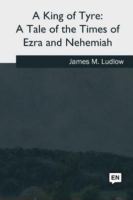 A King of Tyre: A Tale of the Times of Ezra and Nehemiah by James M. Ludlow