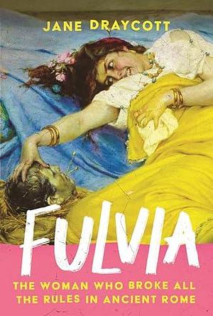 Fulvia: The Woman Who Broke All the Rules in Ancient Rome | A sparkling biography of the legendary Fulvia of Ancient Rome, described by Cicero as 'a thoroughly rapacious woman'. by Jane Draycott, Jane Draycott