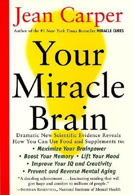 Your Miracle Brain: Maximize Your Brainpower, Boost Your Memory, Lift Your Mood, Improve Your IQ and Creativity, Prevent and Reverse Menta by Jean Carper