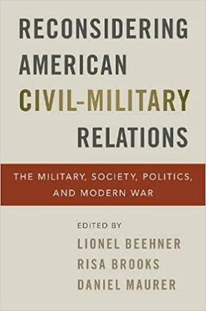 Reconsidering American Civil-Military Relations: The Military, Society, Politics, and Modern War by Risa Brooks, Lionel Beehner, Daniel Maurer