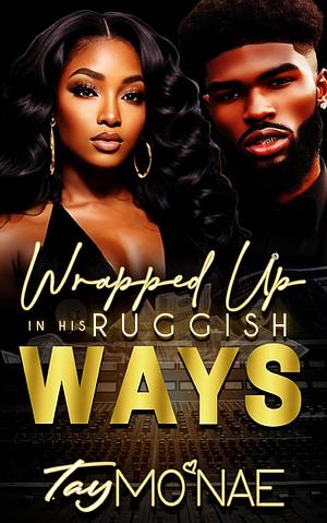 Wrapped Up In His Ruggish Ways by Tay Mo'Nae