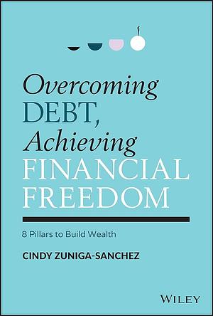 Overcoming Debt, Achieving Financial Freedom: 8 Pillars to Build Wealth by Cindy Zuniga-Sanchez