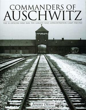 Commanders of Auschwitz: The SS Officers Who Ran the Largest Naziconcentration Camp - 1940-1945 by Jeremy Dixon