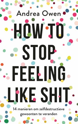 How to stop feeling like shit: 14 manieren om zelfdestructieve gewoonten te veranderen by Andrea Owen