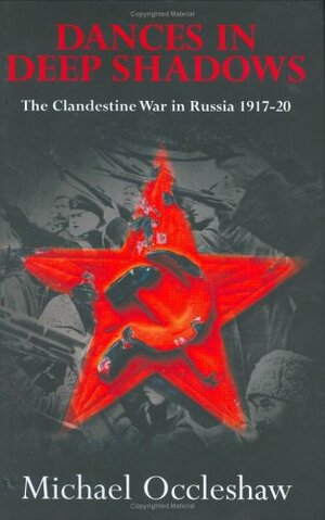 Dances in Deep Shadows: The Clandestine War in Russia, 1917-1920 by Michael Occleshaw