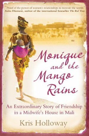Monique and the Mango Rains: An Extraordinary Story of Friendship in a Midwife's House in Mali by Kris Holloway