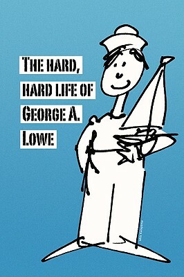 The Hard, Hard Life of George A. Lowe by George Lowe