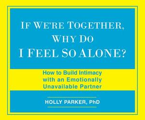 If We're Together, Why Do I Feel So Alone?: How to Build Intimacy with an Emotionally Unavailable Partner by Holly Parker Phd