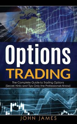 Options Trading: The Complete Guide to Trading Options (Secret Hints and Tips Only the Professionals Know) by John James