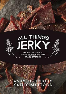 All Things Jerky: The Definitive Guide to Making Delicious Jerky and Dried Snack Offerings by Kathy Mattoon, Andy Lightbody