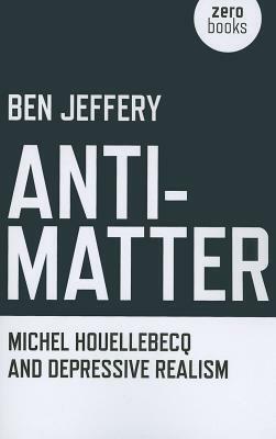 Anti-Matter: Michel Houellebecq and Depressive Realism by Ben Jeffery