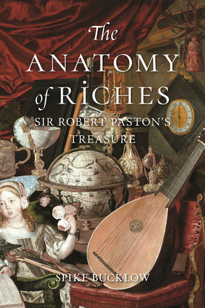The Anatomy of Riches: Sir Robert Paston's Treasure by Spike Bucklow
