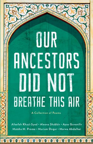 Our Ancestors Did Not Breathe This Air by Ayse Guvenilir, Maisha M. Prome, Aleena Shabbir, Marwa Abdulhai, Mariam Dogar, Afeefah Khazi-Syed