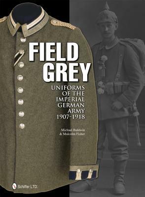 Field Grey Uniforms of the Imperial German Army, 1907-1918 by Michael Baldwin