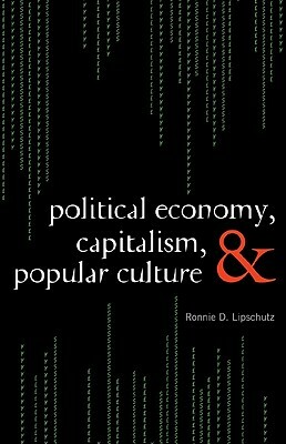 Political Economy, Capitalism, and Popular Culture by Ronnie D. Lipschutz