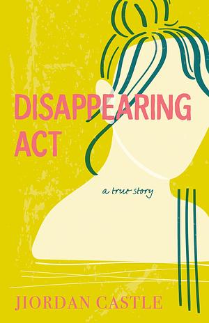 Disappearing Act: A True Story  by Jiordan Castle