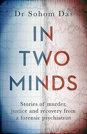 In Two Minds: Stories of Murder, Justice and Recovery from a Forensic Psychiatrist by Sohom Das