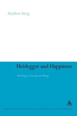 Heidegger and Happiness: Dwelling on Fitting and Being by Matthew King