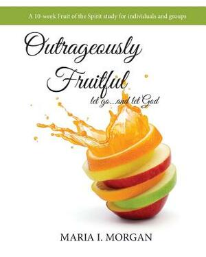 Outrageously Fruitful by Maria I. Morgan